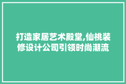 打造家居艺术殿堂,仙桃装修设计公司引领时尚潮流
