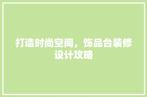 打造时尚空间，饰品台装修设计攻略