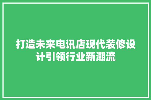 打造未来电讯店现代装修设计引领行业新潮流