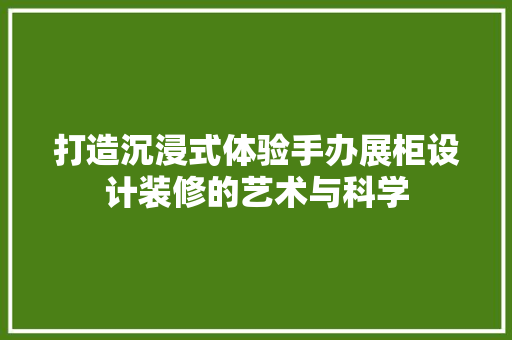 打造沉浸式体验手办展柜设计装修的艺术与科学