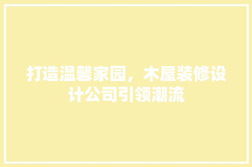 打造温馨家园，木屋装修设计公司引领潮流