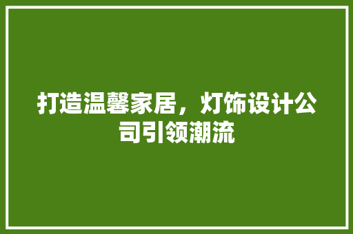 打造温馨家居，灯饰设计公司引领潮流