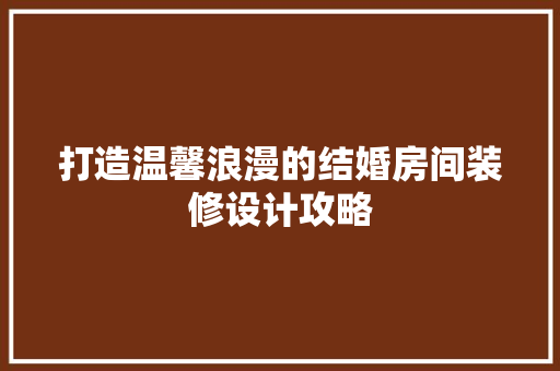 打造温馨浪漫的结婚房间装修设计攻略