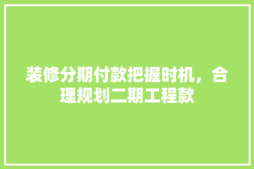 装修分期付款把握时机，合理规划二期工程款  第1张