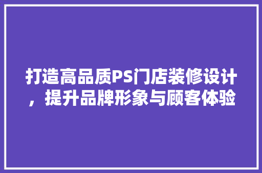 打造高品质PS门店装修设计，提升品牌形象与顾客体验