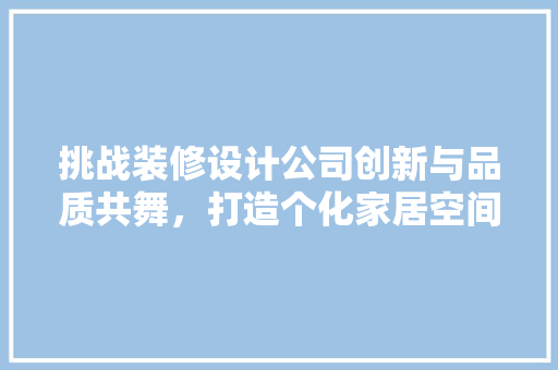 挑战装修设计公司创新与品质共舞，打造个化家居空间