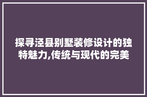 探寻泾县别墅装修设计的独特魅力,传统与现代的完美融合