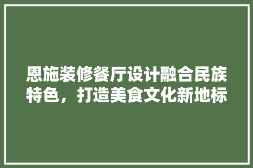 恩施装修餐厅设计融合民族特色，打造美食文化新地标