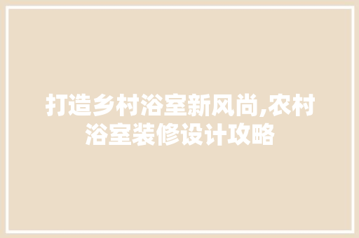 打造乡村浴室新风尚,农村浴室装修设计攻略