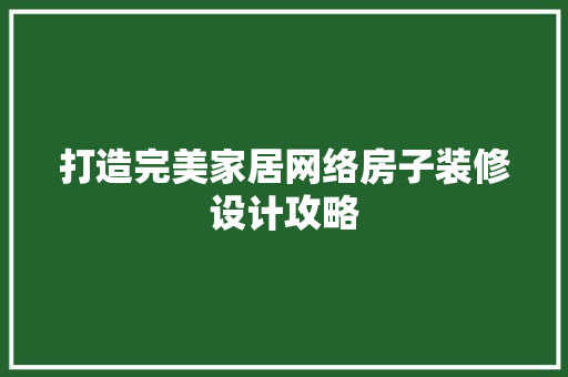 打造完美家居网络房子装修设计攻略  第1张