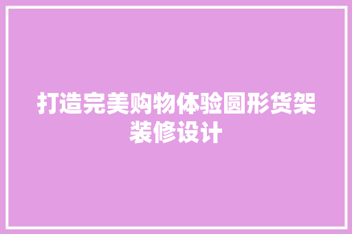 打造完美购物体验圆形货架装修设计