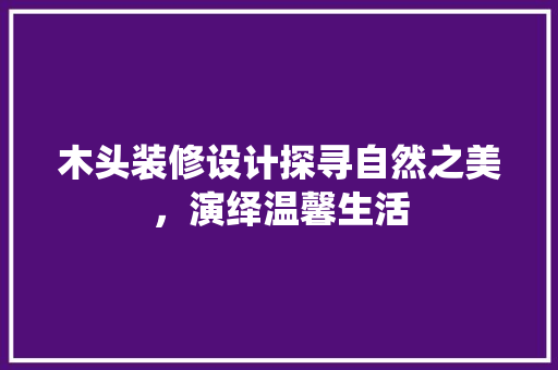 木头装修设计探寻自然之美，演绎温馨生活