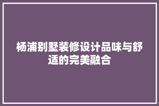 杨浦别墅装修设计品味与舒适的完美融合
