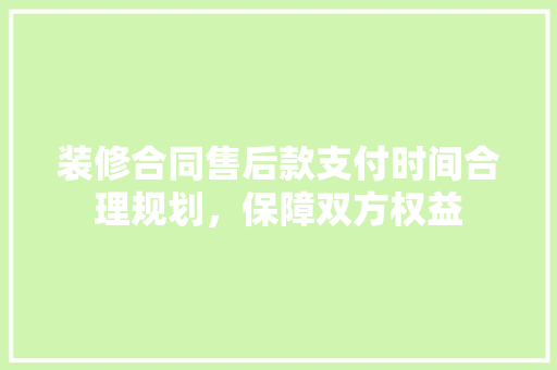 装修合同售后款支付时间合理规划，保障双方权益