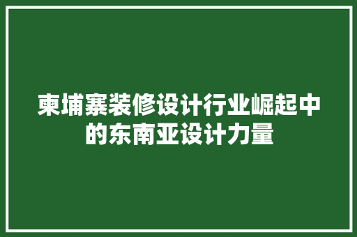 柬埔寨装修设计行业崛起中的东南亚设计力量  第1张