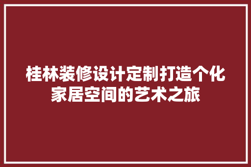 桂林装修设计定制打造个化家居空间的艺术之旅