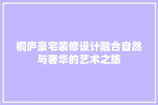 桐庐豪宅装修设计融合自然与奢华的艺术之旅