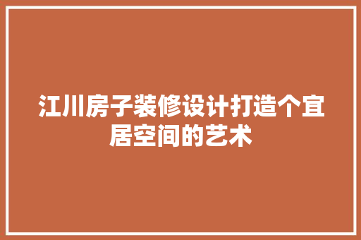 江川房子装修设计打造个宜居空间的艺术