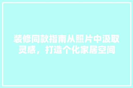 装修同款指南从照片中汲取灵感，打造个化家居空间