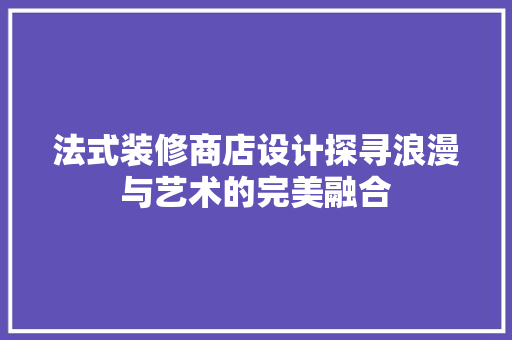 法式装修商店设计探寻浪漫与艺术的完美融合