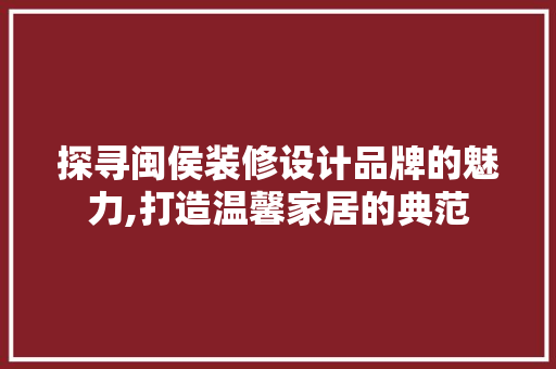 探寻闽侯装修设计品牌的魅力,打造温馨家居的典范