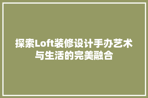 探索Loft装修设计手办艺术与生活的完美融合