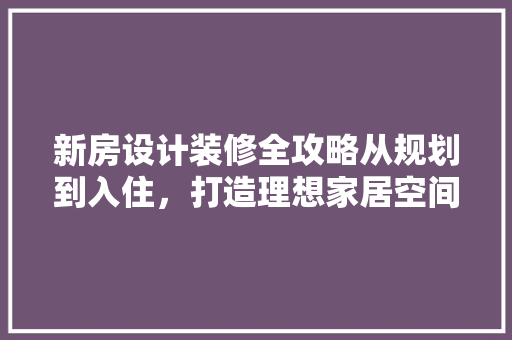 新房设计装修全攻略从规划到入住，打造理想家居空间