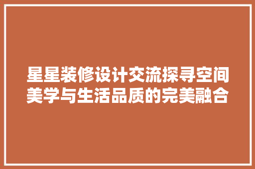 星星装修设计交流探寻空间美学与生活品质的完美融合