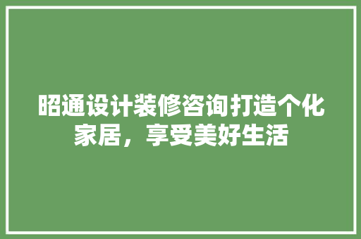 昭通设计装修咨询打造个化家居，享受美好生活