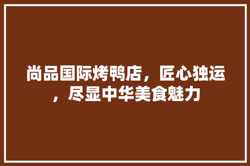 尚品国际烤鸭店，匠心独运，尽显中华美食魅力
