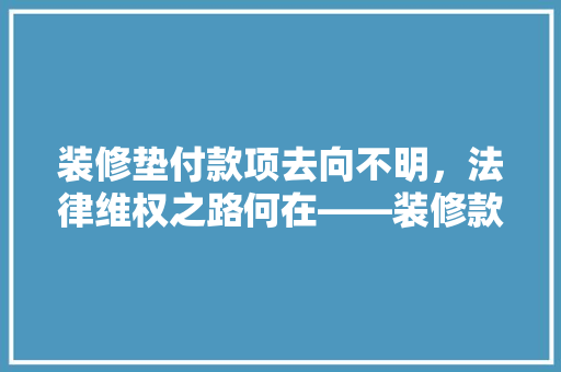 装修垫付款项去向不明，法律维权之路何在——装修款垫付纠纷及维权步骤