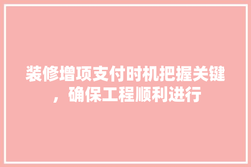 装修增项支付时机把握关键，确保工程顺利进行