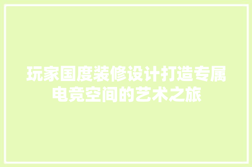 玩家国度装修设计打造专属电竞空间的艺术之旅  第1张