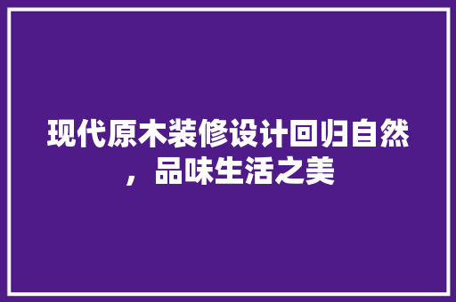 现代原木装修设计回归自然，品味生活之美