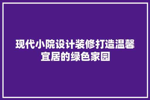 现代小院设计装修打造温馨宜居的绿色家园