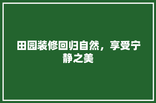 田园装修回归自然，享受宁静之美