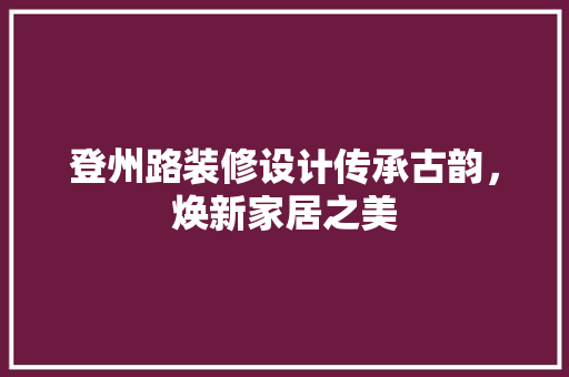 登州路装修设计传承古韵，焕新家居之美