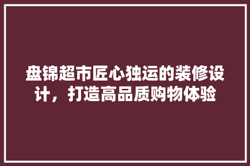 盘锦超市匠心独运的装修设计，打造高品质购物体验