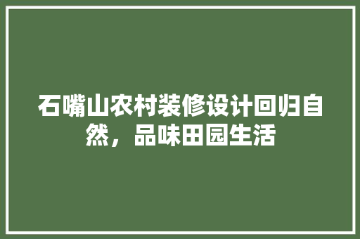 石嘴山农村装修设计回归自然，品味田园生活