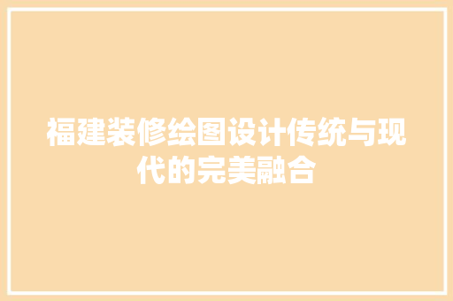 福建装修绘图设计传统与现代的完美融合