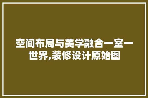 空间布局与美学融合一室一世界,装修设计原始图