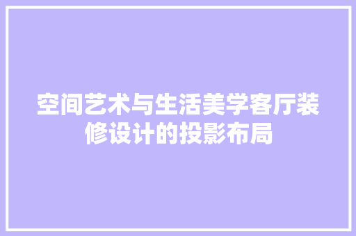 空间艺术与生活美学客厅装修设计的投影布局