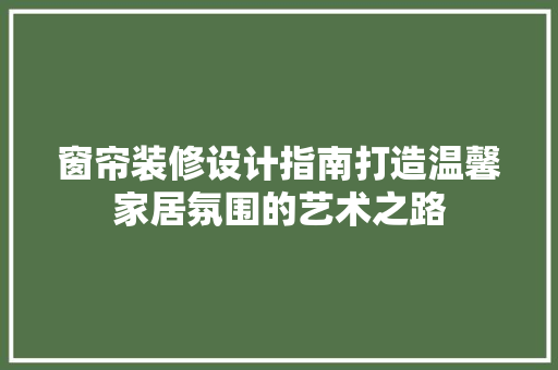 窗帘装修设计指南打造温馨家居氛围的艺术之路