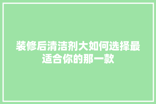 装修后清洁剂大如何选择最适合你的那一款