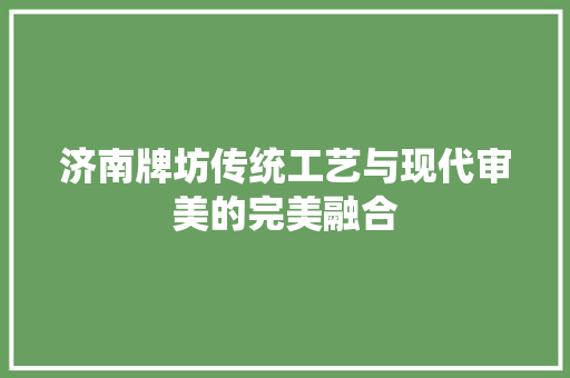 济南牌坊传统工艺与现代审美的完美融合