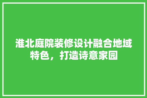 淮北庭院装修设计融合地域特色，打造诗意家园