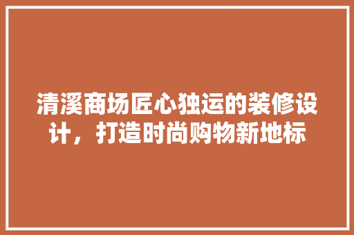 清溪商场匠心独运的装修设计，打造时尚购物新地标  第1张