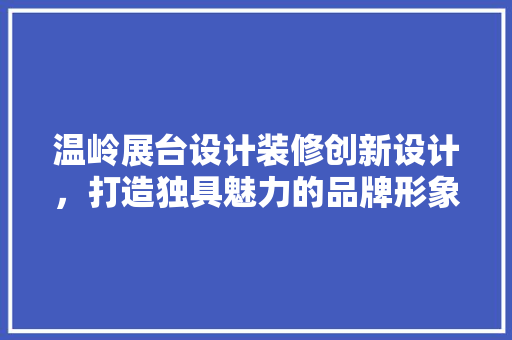 温岭展台设计装修创新设计，打造独具魅力的品牌形象