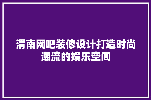渭南网吧装修设计打造时尚潮流的娱乐空间