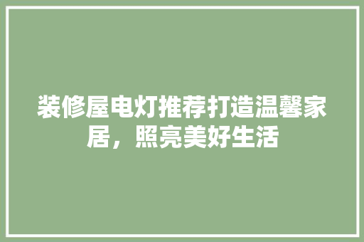 装修屋电灯推荐打造温馨家居，照亮美好生活